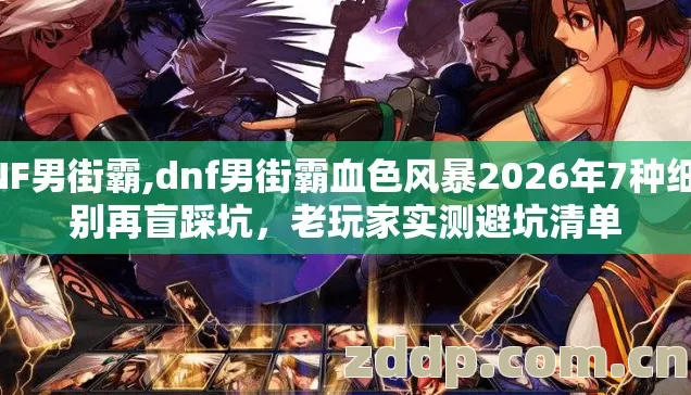 DNF男街霸,dnf男街霸血色风暴2026年7种细节别再盲踩坑,老玩家实测避坑清单 DNF男街霸,dnf男街霸血色风暴2026年7种细节别再盲踩坑,老玩家实测避坑清单