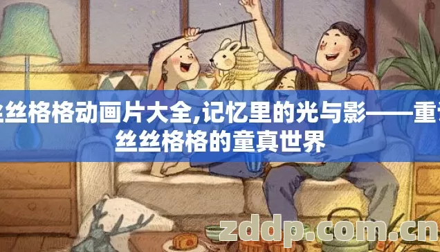 丝丝格格动画片大全,记忆里的光与影——重访丝丝格格的童真世界 丝丝格格动画片大全,记忆里的光与影——重访丝丝格格的童真世界