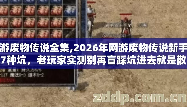 网游废物传说全集,2026年网游废物传说新手必踩7种坑,老玩家实测别再盲踩坑进去就是散人韭菜亏到哭 网游废物传说全集,2026年网游废物传说新手必踩7种坑,老玩家实测别再盲踩坑进去就是散人韭菜亏到哭