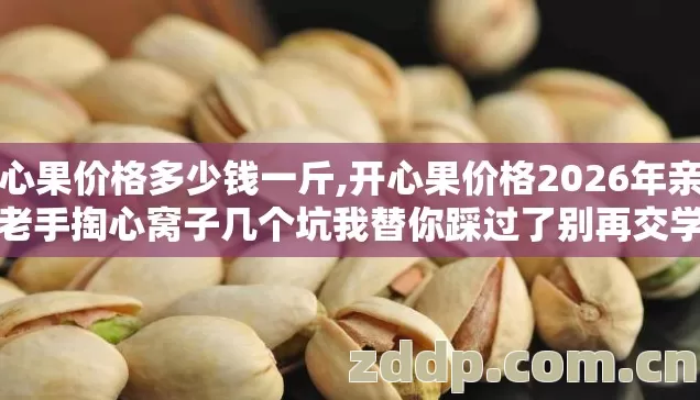 开心果价格多少钱一斤,开心果价格2026年亲测版老手掏心窝子几个坑我替你踩过了别再交学费 开心果价格多少钱一斤,开心果价格2026年亲测版老手掏心窝子几个坑我替你踩过了别再交学费