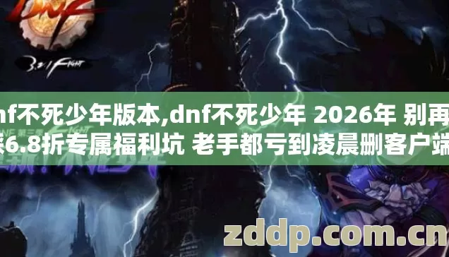 dnf不死少年版本,dnf不死少年 2026年 别再盲踩6.8折专属福利坑 老手都亏到凌晨删客户端？