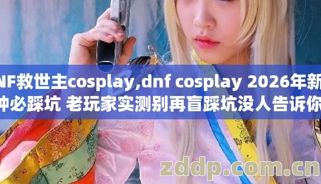 DNF救世主cosplay,dnf cosplay 2026年新手7种必踩坑 老玩家实测别再盲踩坑没人告诉你真相 DNF救世主cosplay,dnf cosplay 2026年新手7种必踩坑 老玩家实测别再盲踩坑没人告诉你真相