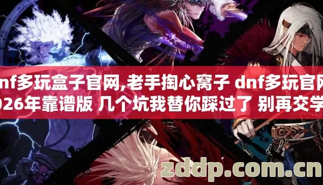 Dnf多玩盒子官网,老手掏心窝子 dnf多玩官网 2026年靠谱版 几个坑我替你踩过了 别再交学费？