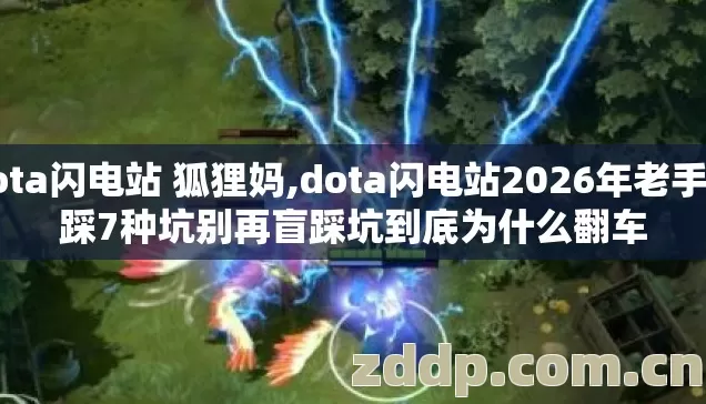 dota闪电站 狐狸妈,dota闪电站2026年老手也踩7种坑别再盲踩坑到底为什么翻车