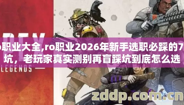 ro职业大全,ro职业2026年新手选职必踩的7种坑，老玩家真实测别再盲踩坑到底怎么选