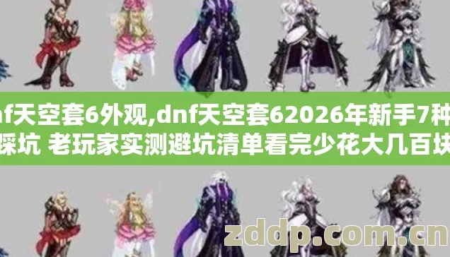 dnf天空套6外观,dnf天空套62026年新手7种必踩坑 老玩家实测避坑清单看完少花大几百块
