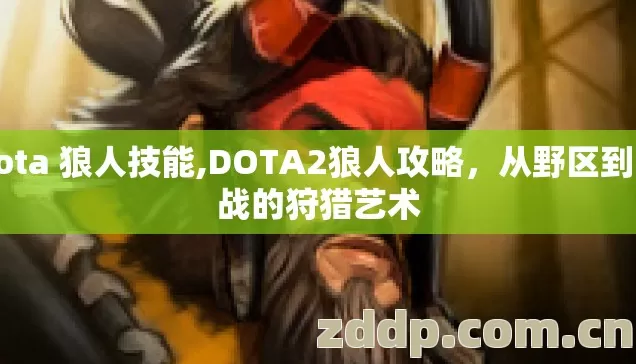 dota 狼人技能,DOTA2狼人攻略，从野区到团战的狩猎艺术