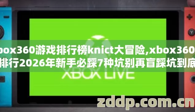 xbox360游戏排行榜knict大冒险,xbox360游戏排行2026年新手必踩7种坑别再盲踩坑到底怎么避? xbox360游戏排行榜knict大冒险,xbox360游戏排行2026年新手必踩7种坑别再盲踩坑到底怎么避?