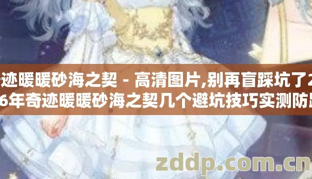 奇迹暖暖砂海之契 - 高清图片,别再盲踩坑了2026年奇迹暖暖砂海之契几个避坑技巧实测防跑路指南 奇迹暖暖砂海之契 - 高清图片,别再盲踩坑了2026年奇迹暖暖砂海之契几个避坑技巧实测防跑路指南