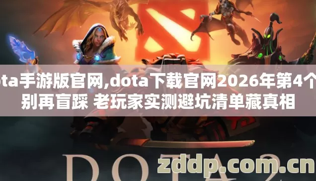 dota手游版官网,dota下载官网2026年第4个坑别再盲踩 老玩家实测避坑清单藏真相 dota手游版官网,dota下载官网2026年第4个坑别再盲踩 老玩家实测避坑清单藏真相