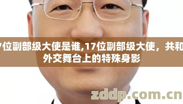 17位副部级大使是谁,17位副部级大使,共和国外交舞台上的特殊身影 17位副部级大使是谁,17位副部级大使,共和国外交舞台上的特殊身影