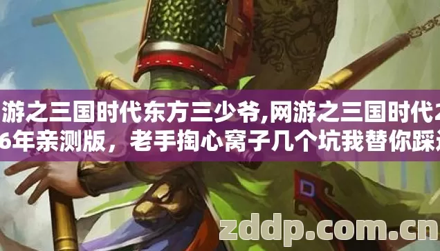 网游之三国时代东方三少爷,网游之三国时代2026年亲测版,老手掏心窝子几个坑我替你踩过了别乱交学费 网游之三国时代东方三少爷,网游之三国时代2026年亲测版,老手掏心窝子几个坑我替你踩过了别乱交学费