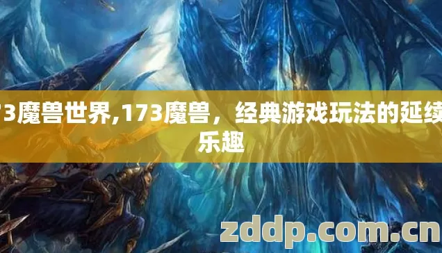 173魔兽世界,173魔兽,经典游戏玩法的延续与乐趣 173魔兽世界,173魔兽,经典游戏玩法的延续与乐趣