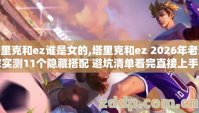塔里克和ez谁是女的,塔里克和ez 2026年老玩家实测11个隐藏搭配 避坑清单看完直接上手用 塔里克和ez谁是女的,塔里克和ez 2026年老玩家实测11个隐藏搭配 避坑清单看完直接上手用