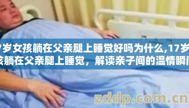 17岁女孩躺在父亲腿上睡觉好吗为什么,17岁女孩躺在父亲腿上睡觉，解读亲子间的温情瞬间