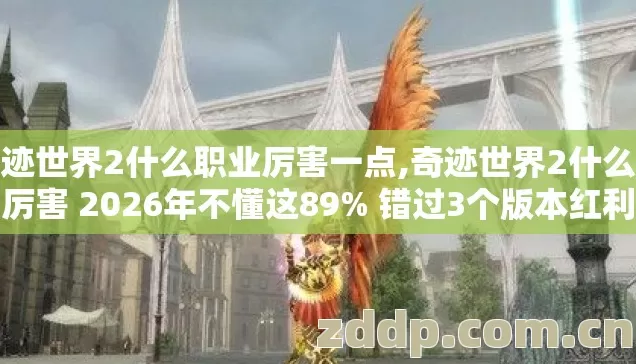 奇迹世界2什么职业厉害一点,奇迹世界2什么职业厉害 2026年不懂这89% 错过3个版本红利要亏大