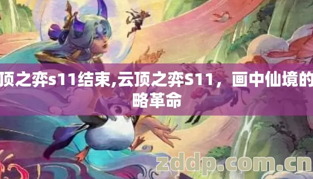 云顶之弈s11结束,云顶之弈S11,画中仙境的策略革命 云顶之弈s11结束,云顶之弈S11,画中仙境的策略革命