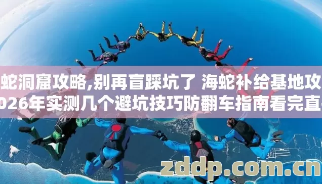 海蛇洞窟攻略,别再盲踩坑了 海蛇补给基地攻略2026年实测几个避坑技巧防翻车指南看完直接冲 海蛇洞窟攻略,别再盲踩坑了 海蛇补给基地攻略2026年实测几个避坑技巧防翻车指南看完直接冲