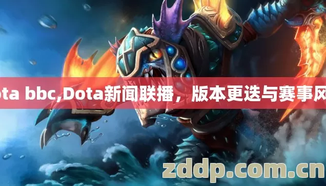 dota bbc,Dota新闻联播，版本更迭与赛事风云