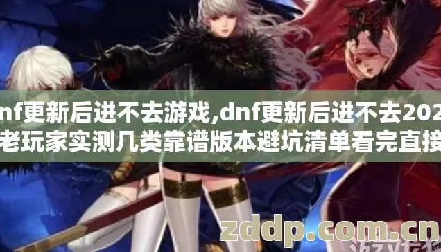 dnf更新后进不去游戏,dnf更新后进不去2026年老玩家实测几类靠谱版本避坑清单看完直接选? dnf更新后进不去游戏,dnf更新后进不去2026年老玩家实测几类靠谱版本避坑清单看完直接选?