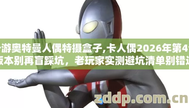 卡游奥特曼人偶特摄盒子,卡人偶2026年第4个版本别再盲踩坑,老玩家实测避坑清单别错过 卡游奥特曼人偶特摄盒子,卡人偶2026年第4个版本别再盲踩坑,老玩家实测避坑清单别错过