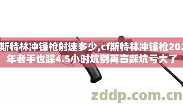 cf斯特林冲锋枪射速多少,cf斯特林冲锋枪2026年老手也踩4.5小时坑别再盲踩坑亏大了