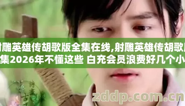 射雕英雄传胡歌版全集在线,射雕英雄传胡歌版全集2026年不懂这些 白充会员浪费好几个小时找资源亏大了