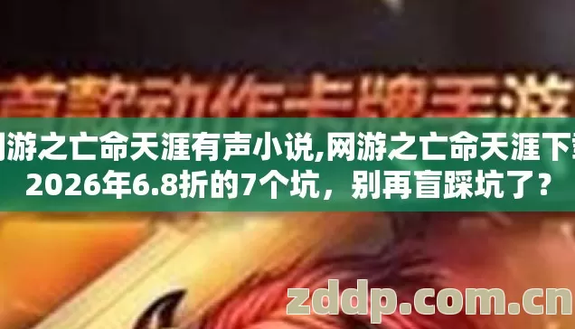 网游之亡命天涯有声小说,网游之亡命天涯下载2026年6.8折的7个坑,别再盲踩坑了? 网游之亡命天涯有声小说,网游之亡命天涯下载2026年6.8折的7个坑,别再盲踩坑了?