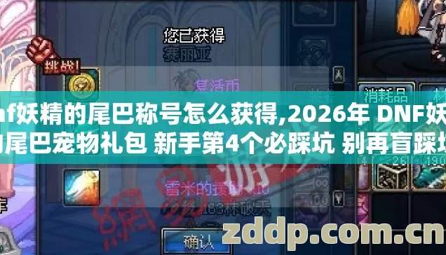 dnf妖精的尾巴称号怎么获得,2026年 DNF妖精的尾巴宠物礼包 新手第4个必踩坑 别再盲踩坑 快记好 dnf妖精的尾巴称号怎么获得,2026年 DNF妖精的尾巴宠物礼包 新手第4个必踩坑 别再盲踩坑 快记好