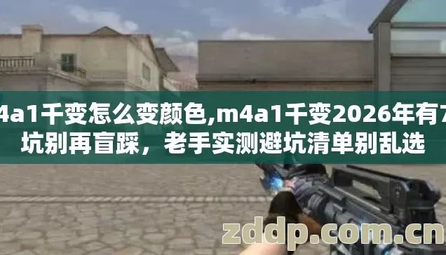 m4a1千变怎么变颜色,m4a1千变2026年有7种坑别再盲踩，老手实测避坑清单别乱选