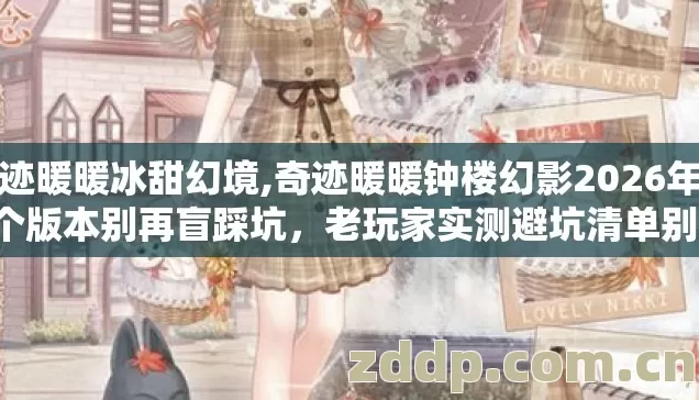 奇迹暖暖冰甜幻境,奇迹暖暖钟楼幻影2026年第4个版本别再盲踩坑,老玩家实测避坑清单别乱选? 奇迹暖暖冰甜幻境,奇迹暖暖钟楼幻影2026年第4个版本别再盲踩坑,老玩家实测避坑清单别乱选?