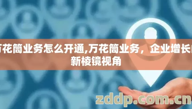 万花筒业务怎么开通,万花筒业务,企业增长的新棱镜视角 万花筒业务怎么开通,万花筒业务,企业增长的新棱镜视角