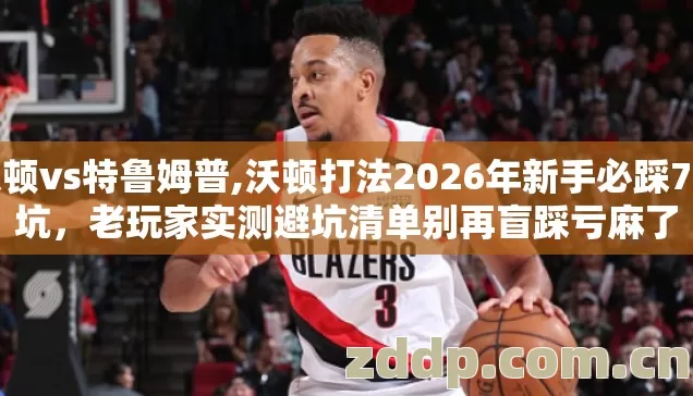 沃顿vs特鲁姆普,沃顿打法2026年新手必踩7种坑,老玩家实测避坑清单别再盲踩亏麻了 沃顿vs特鲁姆普,沃顿打法2026年新手必踩7种坑,老玩家实测避坑清单别再盲踩亏麻了