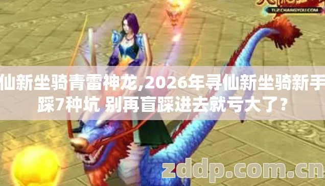 寻仙新坐骑青雷神龙,2026年寻仙新坐骑新手必踩7种坑 别再盲踩进去就亏大了? 寻仙新坐骑青雷神龙,2026年寻仙新坐骑新手必踩7种坑 别再盲踩进去就亏大了?