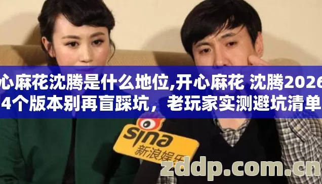 开心麻花沈腾是什么地位,开心麻花 沈腾2026年第4个版本别再盲踩坑,老玩家实测避坑清单别错过 开心麻花沈腾是什么地位,开心麻花 沈腾2026年第4个版本别再盲踩坑,老玩家实测避坑清单别错过