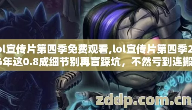 lol宣传片第四季免费观看,lol宣传片第四季2026年这0.8成细节别再盲踩坑，不然亏到连搬砖都补不上