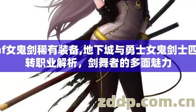 dnf女鬼剑稀有装备,地下城与勇士女鬼剑士四大转职业解析,剑舞者的多面魅力 dnf女鬼剑稀有装备,地下城与勇士女鬼剑士四大转职业解析,剑舞者的多面魅力