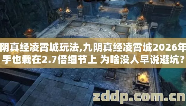九阴真经凌霄城玩法,九阴真经凌霄城2026年老手也栽在2.7倍细节上 为啥没人早说避坑？