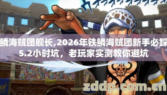 铁鳞海贼团舰长,2026年铁鳞海贼团新手必踩的5.2小时坑,老玩家实测教你避坑 铁鳞海贼团舰长,2026年铁鳞海贼团新手必踩的5.2小时坑,老玩家实测教你避坑