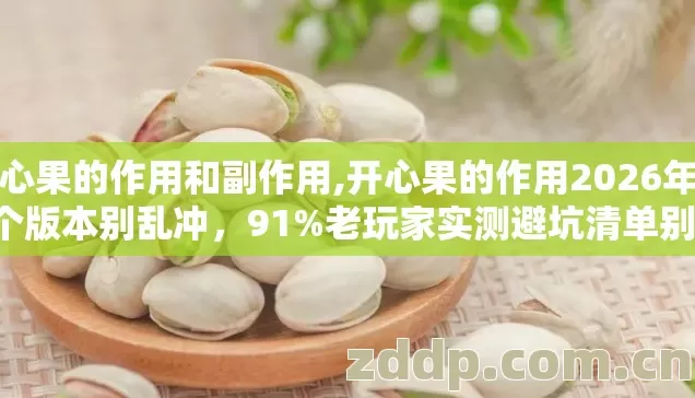 开心果的作用和副作用,开心果的作用2026年第4个版本别乱冲，91%老玩家实测避坑清单别错过