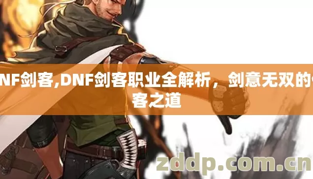 DNF剑客,DNF剑客职业全解析,剑意无双的侠客之道 DNF剑客,DNF剑客职业全解析,剑意无双的侠客之道