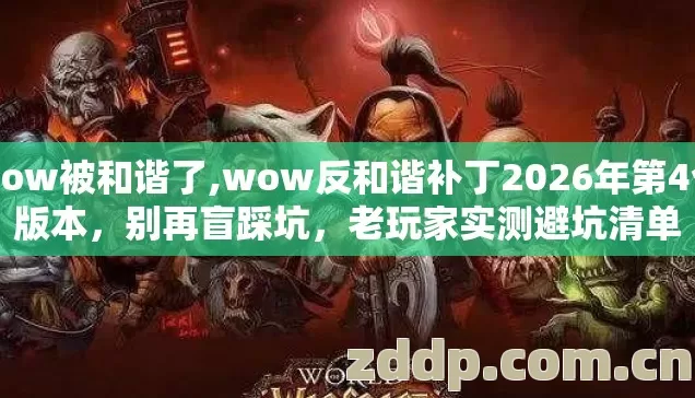 wow被和谐了,wow反和谐补丁2026年第4个版本,别再盲踩坑,老玩家实测避坑清单 wow被和谐了,wow反和谐补丁2026年第4个版本,别再盲踩坑,老玩家实测避坑清单