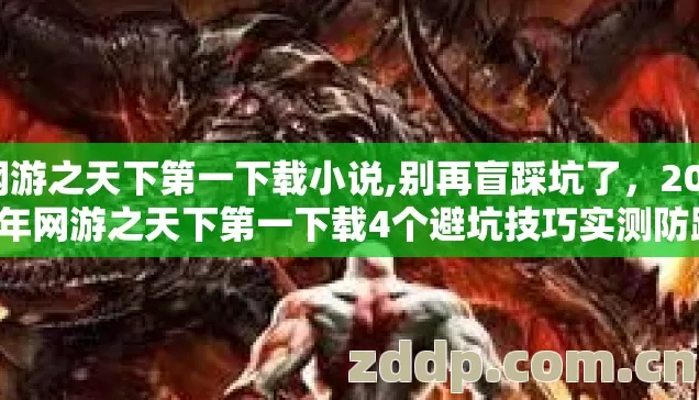 网游之天下第一下载小说,别再盲踩坑了,2026年网游之天下第一下载4个避坑技巧实测防跑路指南? 网游之天下第一下载小说,别再盲踩坑了,2026年网游之天下第一下载4个避坑技巧实测防跑路指南?