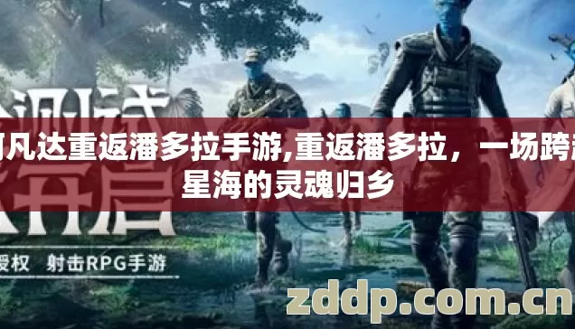 阿凡达重返潘多拉手游,重返潘多拉,一场跨越星海的灵魂归乡 阿凡达重返潘多拉手游,重返潘多拉,一场跨越星海的灵魂归乡
