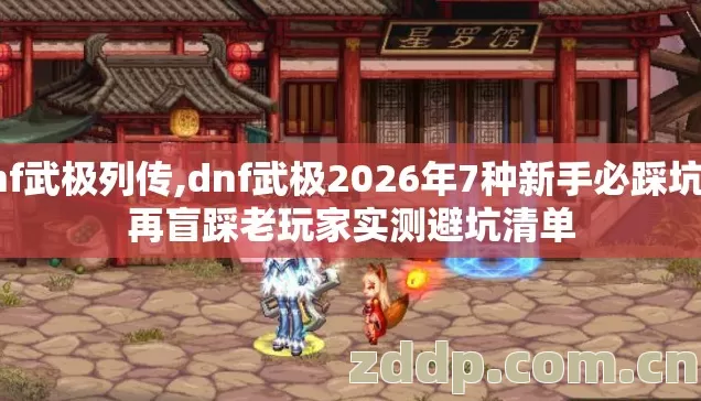 dnf武极列传,dnf武极2026年7种新手必踩坑别再盲踩老玩家实测避坑清单 dnf武极列传,dnf武极2026年7种新手必踩坑别再盲踩老玩家实测避坑清单