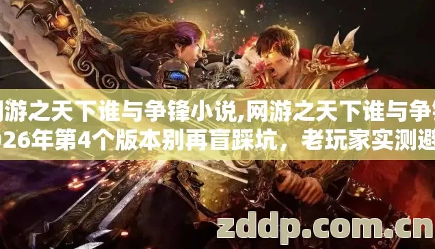 网游之天下谁与争锋小说,网游之天下谁与争锋2026年第4个版本别再盲踩坑，老玩家实测避坑清单全曝光