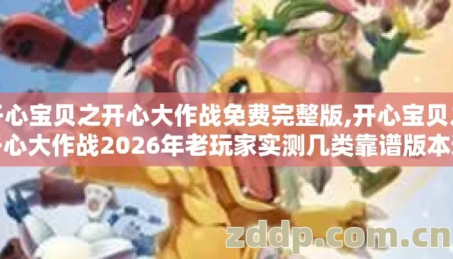 开心宝贝之开心大作战免费完整版,开心宝贝之开心大作战2026年老玩家实测几类靠谱版本避坑清单看完直接选 开心宝贝之开心大作战免费完整版,开心宝贝之开心大作战2026年老玩家实测几类靠谱版本避坑清单看完直接选