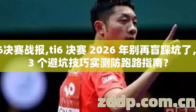 ti6决赛战报,ti6 决赛 2026 年别再盲踩坑了,13 个避坑技巧实测防跑路指南? ti6决赛战报,ti6 决赛 2026 年别再盲踩坑了,13 个避坑技巧实测防跑路指南?