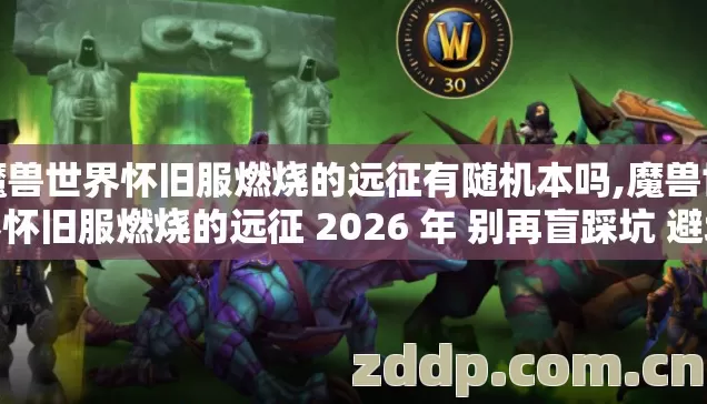 魔兽世界怀旧服燃烧的远征有随机本吗,魔兽世界怀旧服燃烧的远征 2026 年 别再盲踩坑 避坑技巧 实测防跑路指南? 魔兽世界怀旧服燃烧的远征有随机本吗,魔兽世界怀旧服燃烧的远征 2026 年 别再盲踩坑 避坑技巧 实测防跑路指南?