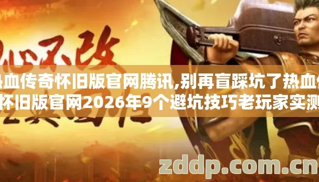 热血传奇怀旧版官网腾讯,别再盲踩坑了热血传奇怀旧版官网2026年9个避坑技巧老玩家实测防跑路指南 热血传奇怀旧版官网腾讯,别再盲踩坑了热血传奇怀旧版官网2026年9个避坑技巧老玩家实测防跑路指南